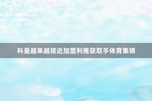 科曼越来越接近加盟利雅获取手体育集锦