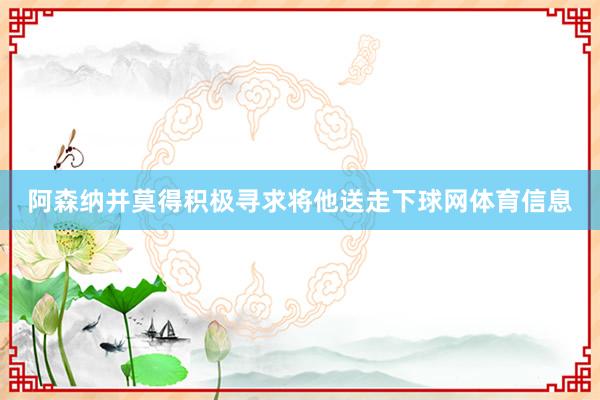 阿森纳并莫得积极寻求将他送走下球网体育信息