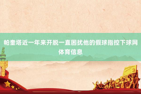 帕奎塔近一年来开脱一直困扰他的假球指控下球网体育信息