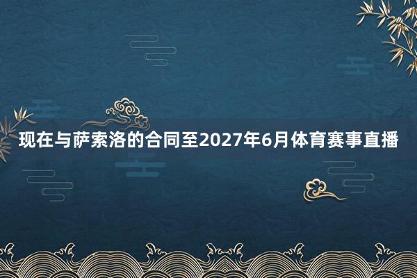 现在与萨索洛的合同至2027年6月体育赛事直播