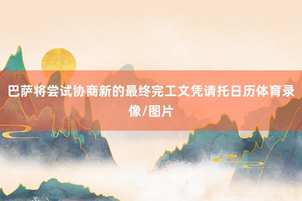 巴萨将尝试协商新的最终完工文凭请托日历体育录像/图片