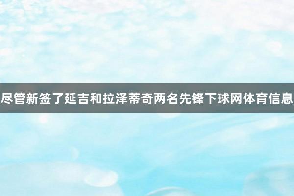 尽管新签了延吉和拉泽蒂奇两名先锋下球网体育信息