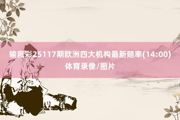 输赢彩25117期欧洲四大机构最新赔率(14:00)体育录像/图片