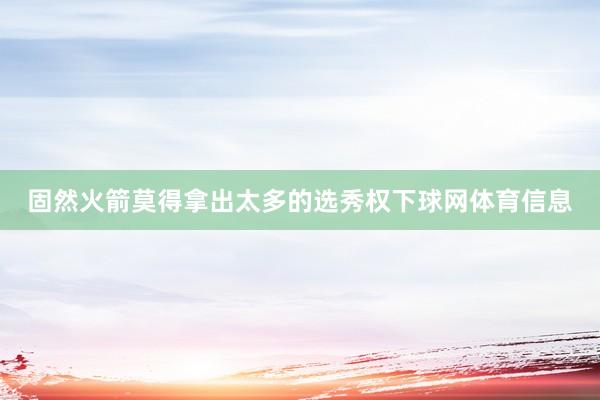 固然火箭莫得拿出太多的选秀权下球网体育信息