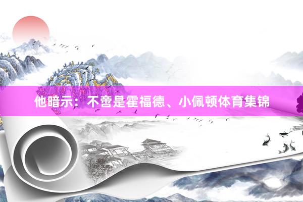 他暗示：不啻是霍福德、小佩顿体育集锦