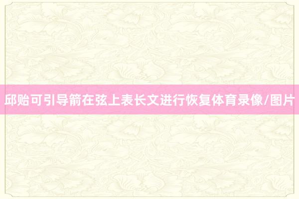 邱贻可引导箭在弦上表长文进行恢复体育录像/图片