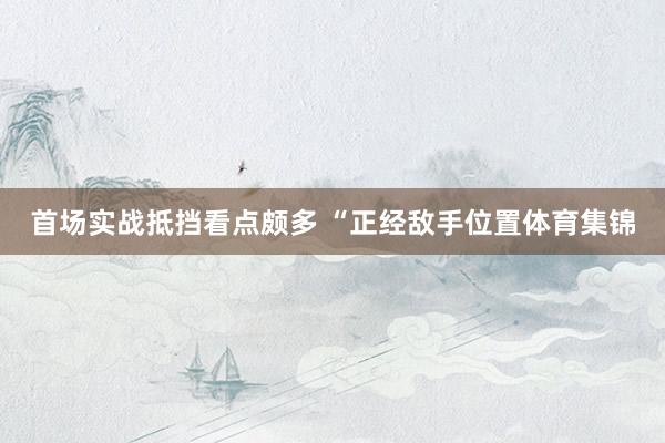首场实战抵挡看点颇多 “正经敌手位置体育集锦