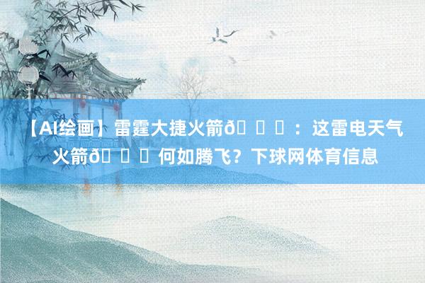 【AI绘画】雷霆大捷火箭🚀：这雷电天气 火箭🚀何如腾飞？下球网体育信息
