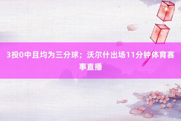 3投0中且均为三分球；沃尔什出场11分钟体育赛事直播