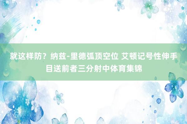就这样防？纳兹-里德弧顶空位 艾顿记号性伸手目送前者三分射中体育集锦
