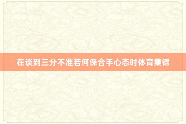 在谈到三分不准若何保合手心态时体育集锦