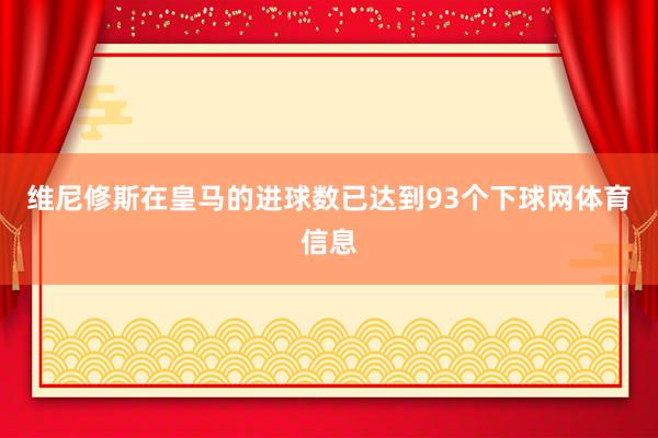 维尼修斯在皇马的进球数已达到93个下球网体育信息