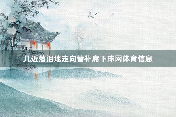 几近落泪地走向替补席下球网体育信息