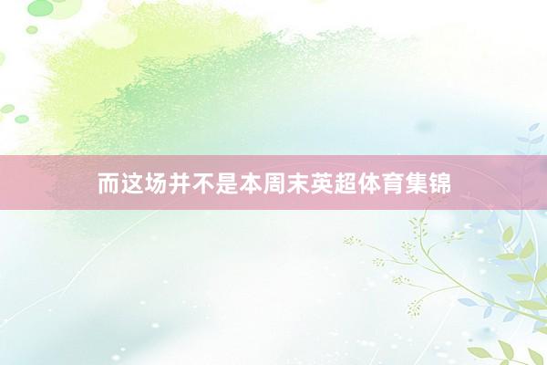 而这场并不是本周末英超体育集锦