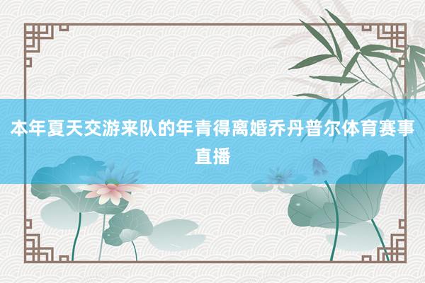 本年夏天交游来队的年青得离婚乔丹普尔体育赛事直播