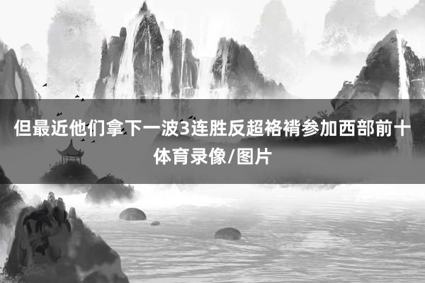但最近他们拿下一波3连胜反超袼褙参加西部前十体育录像/图片