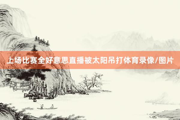 上场比赛全好意思直播被太阳吊打体育录像/图片