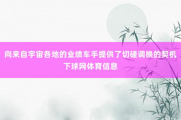 向来自宇宙各地的业绩车手提供了切磋调换的契机下球网体育信息