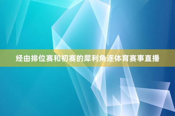 经由排位赛和初赛的犀利角逐体育赛事直播