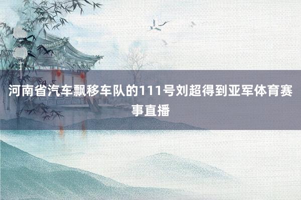 河南省汽车飘移车队的111号刘超得到亚军体育赛事直播