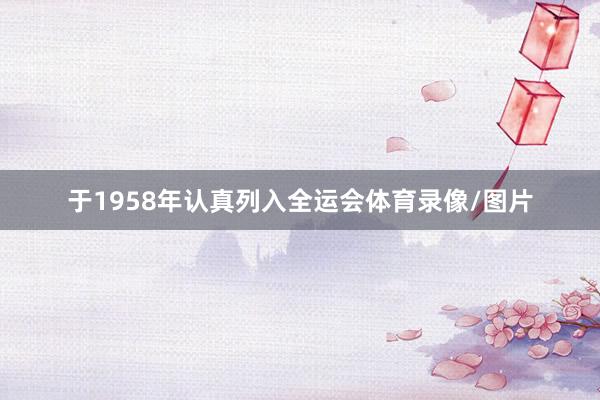 于1958年认真列入全运会体育录像/图片