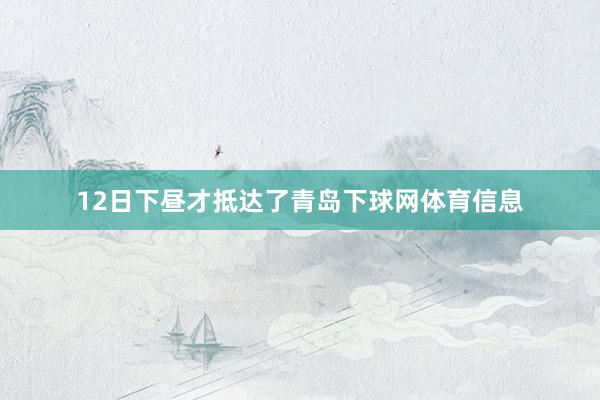12日下昼才抵达了青岛下球网体育信息