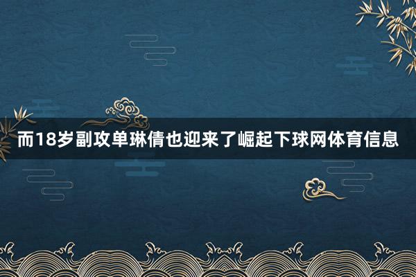 而18岁副攻单琳倩也迎来了崛起下球网体育信息