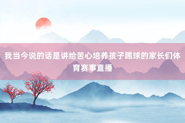我当今说的话是讲给苦心培养孩子踢球的家长们体育赛事直播