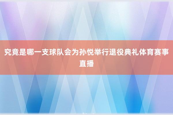 究竟是哪一支球队会为孙悦举行退役典礼体育赛事直播