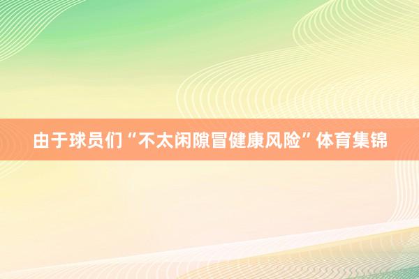 由于球员们“不太闲隙冒健康风险”体育集锦