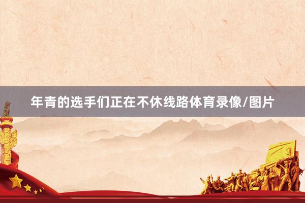 年青的选手们正在不休线路体育录像/图片