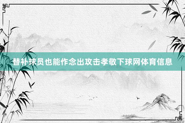 替补球员也能作念出攻击孝敬下球网体育信息