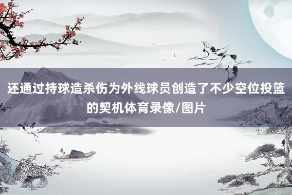 还通过持球造杀伤为外线球员创造了不少空位投篮的契机体育录像/图片