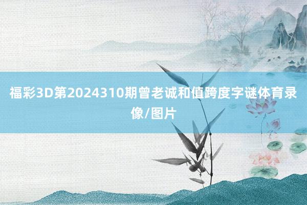 福彩3D第2024310期曾老诚和值跨度字谜体育录像/图片