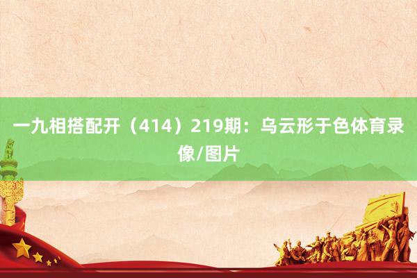 一九相搭配开（414）　　219期：乌云形于色体育录像/图片