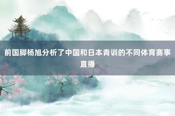 前国脚杨旭分析了中国和日本青训的不同体育赛事直播