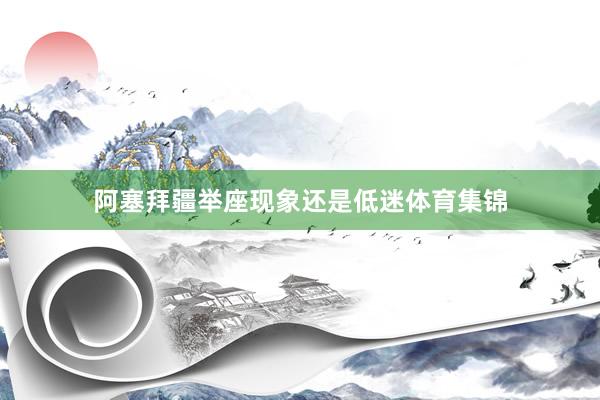 阿塞拜疆举座现象还是低迷体育集锦