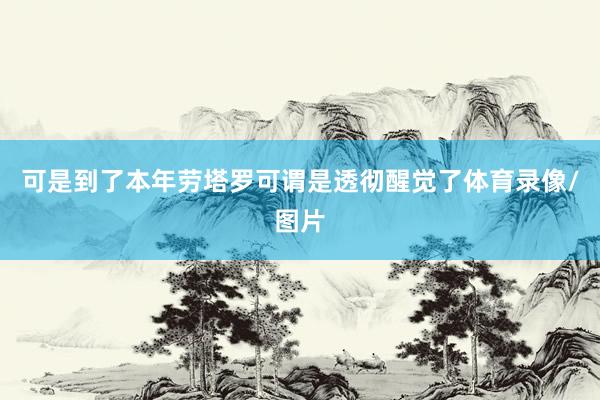 可是到了本年劳塔罗可谓是透彻醒觉了体育录像/图片