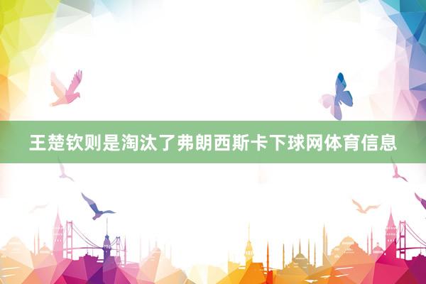 王楚钦则是淘汰了弗朗西斯卡下球网体育信息