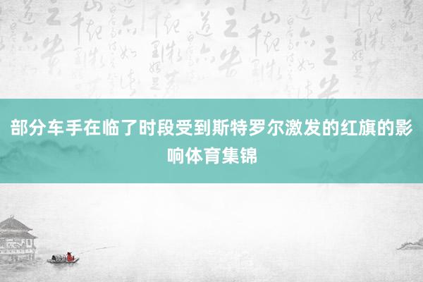 部分车手在临了时段受到斯特罗尔激发的红旗的影响体育集锦