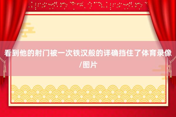 看到他的射门被一次铁汉般的详确挡住了体育录像/图片