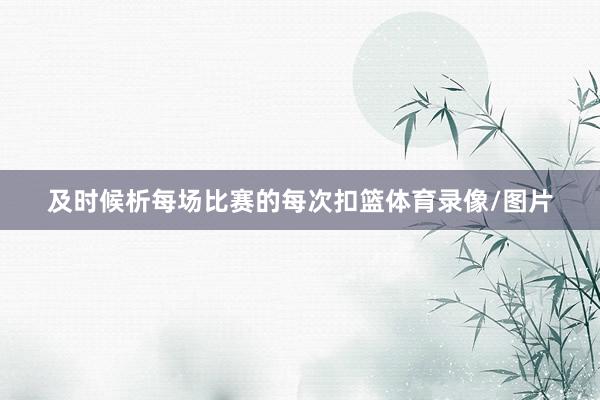 及时候析每场比赛的每次扣篮体育录像/图片