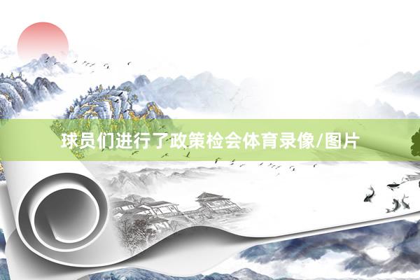 球员们进行了政策检会体育录像/图片
