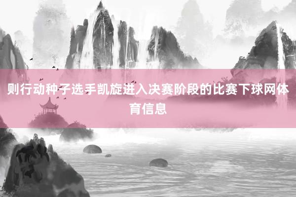 则行动种子选手凯旋进入决赛阶段的比赛下球网体育信息