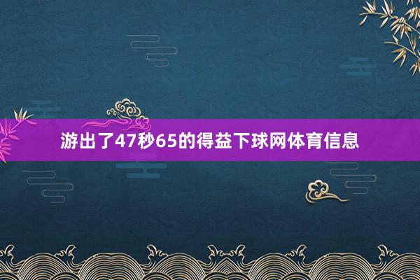 游出了47秒65的得益下球网体育信息