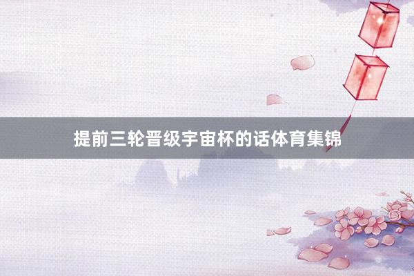 提前三轮晋级宇宙杯的话体育集锦