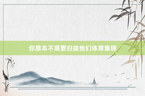 你原本不需要归拢他们体育集锦