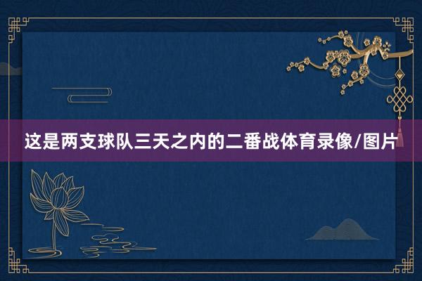 这是两支球队三天之内的二番战体育录像/图片