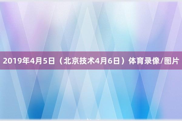 2019年4月5日（北京技术4月6日）体育录像/图片