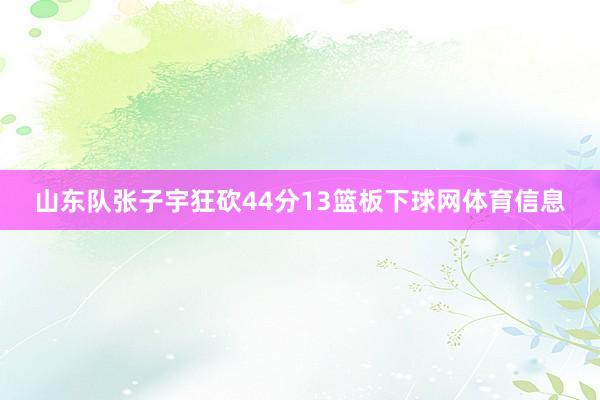 山东队张子宇狂砍44分13篮板下球网体育信息